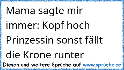 Mama sagte mir immer: Kopf hoch Prinzessin sonst fällt die Krone runter ♥