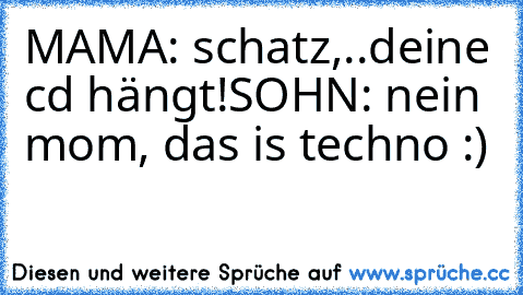 MAMA: schatz,..deine cd hängt!
SOHN: nein mom, das is techno :)