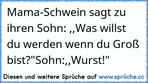 Mama-Schwein sagt zu ihren Sohn: ,,Was willst du werden wenn du Groß bist?"
Sohn:,,Wurst!"