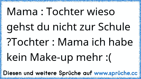 Mama : Tochter wieso gehst du nicht zur Schule ?
Tochter : Mama ich habe kein Make-up mehr :(