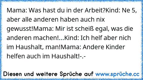 Mama: Was hast du in der Arbeit?
Kind: Ne 5, aber alle anderen haben auch nix gewusst!
Mama: Mir ist scheiß egal, was die anderen machen!
...
Kind: Ich helf aber nich im Haushalt, man!
Mama: Andere Kinder helfen auch im Haushalt!
-.-