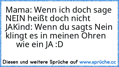 Mama: Wenn ich doch sage NEIN heißt doch nicht JA
Kind: Wenn du sagts Nein klingt es in meinen Ohren
         wie ein JA 
:D