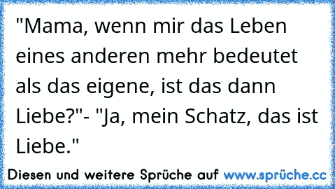 "Mama, wenn mir das Leben eines anderen mehr bedeutet als das eigene, ist das dann Liebe?"- "Ja, mein Schatz, das ist Liebe."