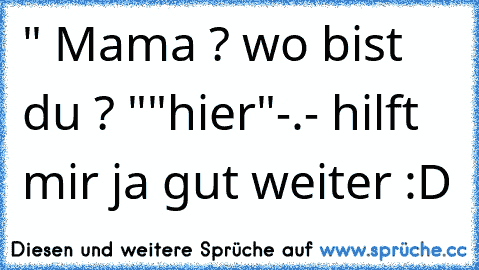 " Mama ? wo bist du ? "
"hier"
-.- hilft mir ja gut weiter :D