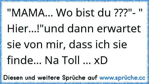 "MAMA... Wo bist du ???"- " Hier...!"
und dann erwartet sie von mir, dass ich sie finde... Na Toll ... xD