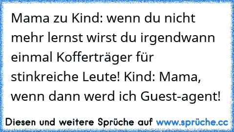 Mama zu Kind: wenn du nicht mehr lernst wirst du irgendwann einmal Kofferträger für stinkreiche Leute! Kind: Mama, wenn dann werd ich Guest-agent!