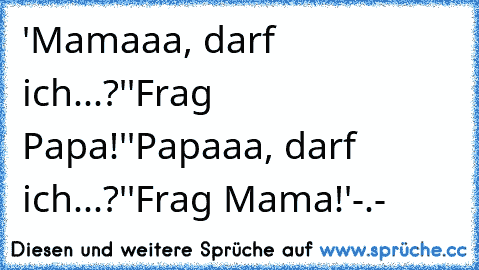 'Mamaaa, darf ich...?'
'Frag Papa!'
'Papaaa, darf ich...?'
'Frag Mama!'
-.-