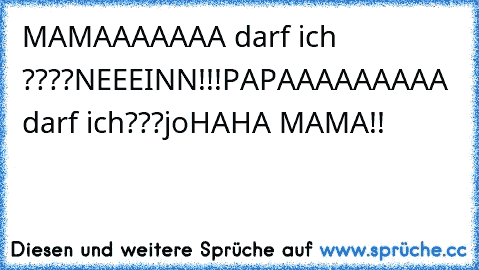 MAMAAAAAAA darf ich ????
NEEEINN!!!
PAPAAAAAAAAA darf ich???
jo
HAHA MAMA!!