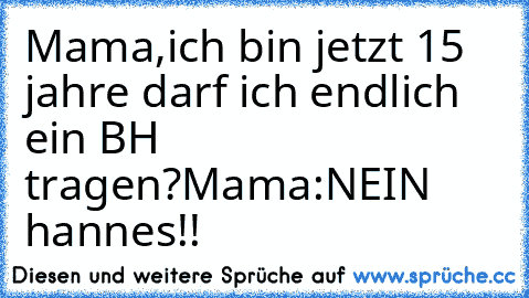 Mama,ich bin jetzt 15 jahre darf ich endlich ein BH tragen?
Mama:NEIN hannes!!