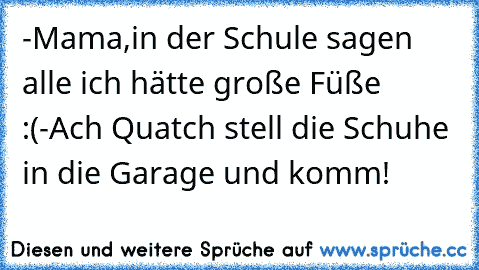 -Mama,in der Schule sagen alle ich hätte große Füße :(
-Ach Quatch stell die Schuhe in die Garage und komm!