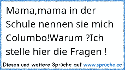 Mama,mama in der Schule nennen sie mich Columbo!
Warum ?
Ich stelle hier die Fragen !