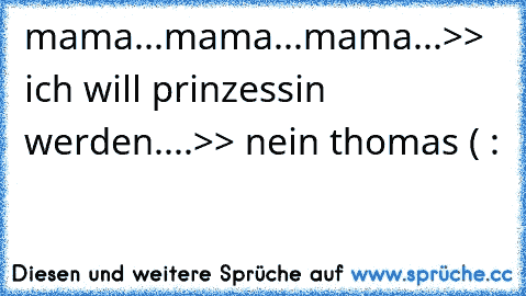 mama...mama...mama...>> ich will prinzessin werden....>> nein thomas ( :