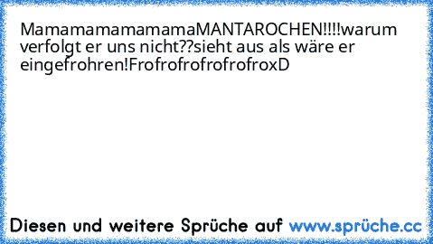 Mamamamamamama
MANTAROCHEN!!!!
warum verfolgt er uns nicht??
sieht aus als wäre er eingefrohren!
Frofrofrofrofrofro
xD