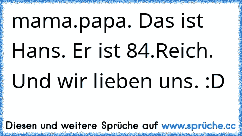 mama.papa. Das ist Hans. Er ist 84.Reich. Und wir lieben uns. :D