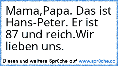 Mama,Papa. Das ist Hans-Peter. Er ist 87 und reich.
Wir lieben uns.