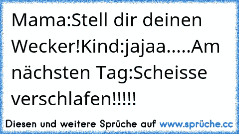 Mama:Stell dir deinen Wecker!
Kind:jajaa.....
Am nächsten Tag:
Scheisse verschlafen!!!!!