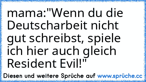 mama:"Wenn du die Deutscharbeit nicht gut schreibst, spiele ich hier auch gleich Resident Evil!"