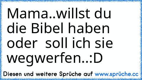 Mama..willst du die Bibel haben oder  soll ich sie wegwerfen..:D