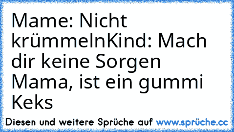 Mame: Nicht krümmeln
Kind: Mach dir keine Sorgen Mama, ist ein gummi Keks