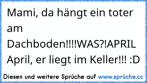 Mami, da hängt ein toter am Dachboden!!!!
WAS?!
APRIL April, er liegt im Keller!!! :D