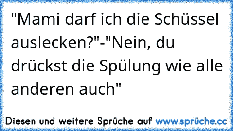 "Mami darf ich die Schüssel auslecken?"-"Nein, du drückst die Spülung wie alle anderen auch"