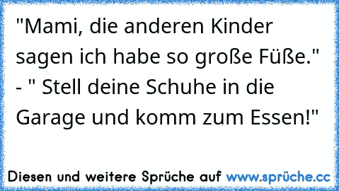 "Mami, die anderen Kinder sagen ich habe so große Füße." - " Stell deine Schuhe in die Garage und komm zum Essen!"