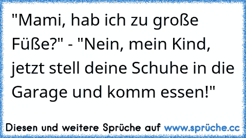 "Mami, hab ich zu große Füße?" - "Nein, mein Kind, jetzt stell deine Schuhe in die Garage und komm´ essen!"