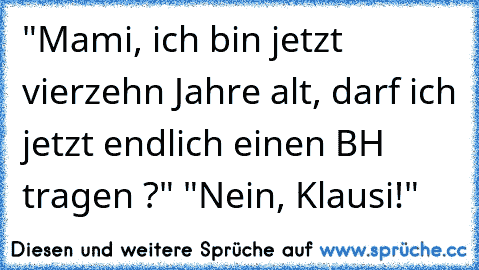 "Mami, ich bin jetzt vierzehn Jahre alt, darf ich jetzt endlich einen BH tragen ?" "Nein, Klausi!"