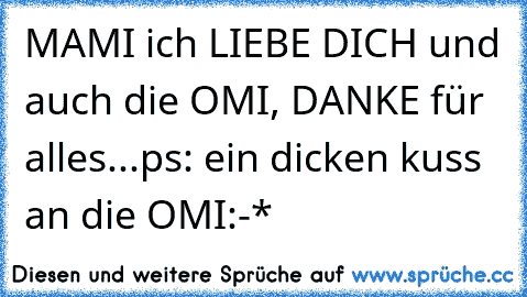 MAMI ich LIEBE DICH und auch die OMI, DANKE für alles...ps: ein dicken kuss an die OMI:-*