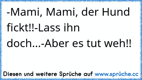 -Mami, Mami, der Hund fickt!!
-Lass ihn doch...
-Aber es tut weh!!