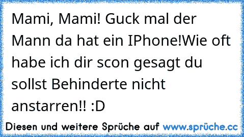 Mami, Mami! Guck mal der Mann da hat ein IPhone!
Wie oft habe ich dir scon gesagt du sollst Behinderte nicht anstarren!! :D