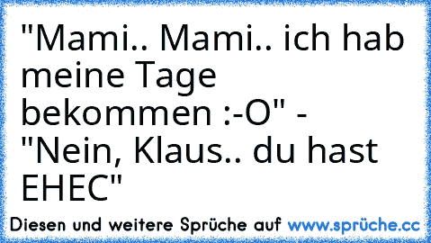 "Mami.. Mami.. ich hab meine Tage bekommen :-O" - "Nein, Klaus.. du hast EHEC"