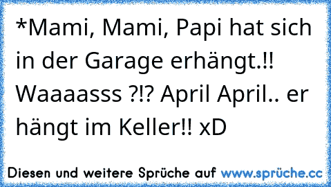 *Mami, Mami, Papi hat sich in der Garage erhängt.!! Waaaasss ?!? April April.. er hängt im Keller!! xD