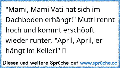 "Mami, Mami Vati hat sich im Dachboden erhängt!" Mutti rennt hoch und kommt erschöpft wieder runter. "April, April, er hängt im Keller!" ツ