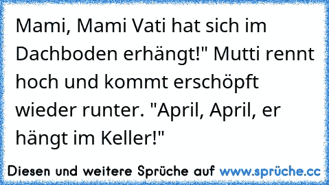 Mami, Mami Vati hat sich im Dachboden erhängt!" Mutti rennt hoch und kommt erschöpft wieder runter. "April, April, er hängt im Keller!"