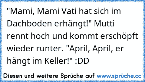 "Mami, Mami Vati hat sich im Dachboden erhängt!" Mutti rennt hoch und kommt erschöpft wieder runter. "April, April, er hängt im Keller!" 
:DD