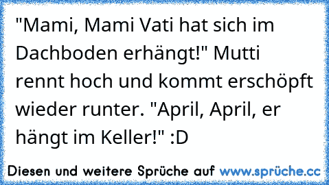 "Mami, Mami Vati hat sich im Dachboden erhängt!" Mutti rennt hoch und kommt erschöpft wieder runter. "April, April, er hängt im Keller!" :D