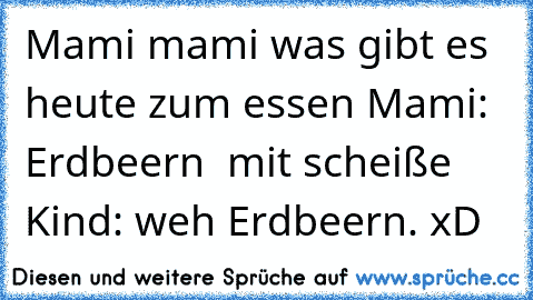 Mami mami was gibt es heute zum essen Mami: Erdbeern  mit scheiße Kind: weh Erdbeern. xD