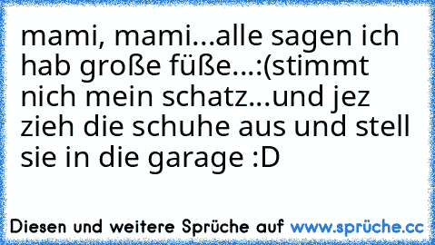 mami, mami...alle sagen ich hab große füße...:(
stimmt nich mein schatz...und jez zieh die schuhe aus und stell sie in die garage :D