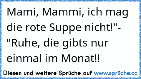 Mami, Mammi, ich mag die rote Suppe nicht!"
- "Ruhe, die gibts nur einmal im Monat!!