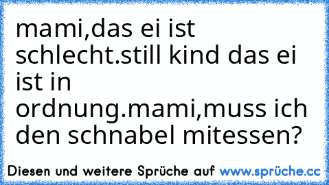 mami,das ei ist schlecht.still kind das ei ist in ordnung.mami,muss ich den schnabel mitessen?