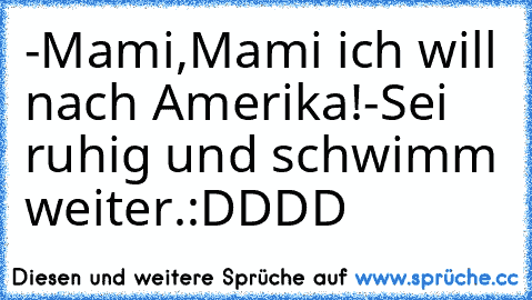 -Mami,Mami ich will nach Amerika!
-Sei ruhig und schwimm weiter.
:DDDD