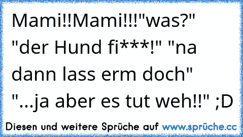 Mami!!Mami!!!"was?" "der Hund fi***!" "na dann lass erm doch" "...ja aber es tut weh!!" ;D