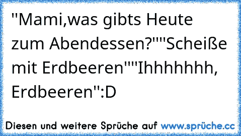 ''Mami,was gibts Heute zum Abendessen?''
''Scheiße mit Erdbeeren''
''Ihhhhhhh, Erdbeeren''
:D