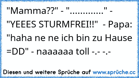 "Mamma??" - "............." - "YEEES STURMFREI!!"  - Papa: "haha ne ne ich bin zu Hause =DD" - naaaaaa toll -.- -.-