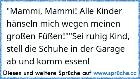 "Mammi, Mammi! Alle Kinder hänseln mich wegen meinen großen Füßen!"
"Sei ruhig Kind, stell die Schuhe in der Garage ab und komm essen!