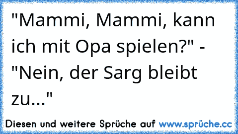 "Mammi, Mammi, kann ich mit Opa spielen?" - "Nein, der Sarg bleibt zu..."