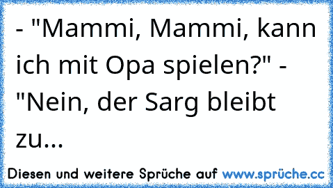 - "Mammi, Mammi, kann ich mit Opa spielen?" - "Nein, der Sarg bleibt zu...