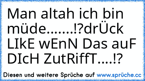 Man altah ich bin müde.......!?
drÜck LIkE wEnN Das auF DIcH ZutRiffT....!?