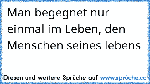 Man begegnet nur einmal im Leben, den Menschen seines lebens 